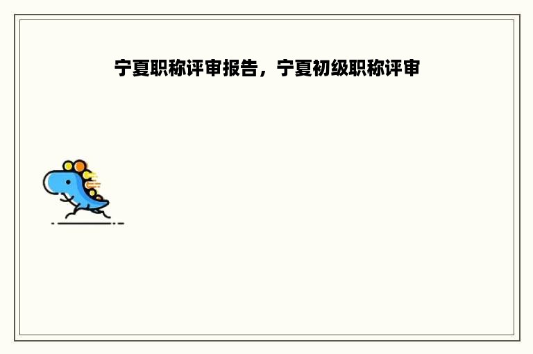 宁夏职称评审报告，宁夏初级职称评审