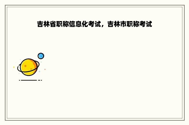吉林省职称信息化考试，吉林市职称考试