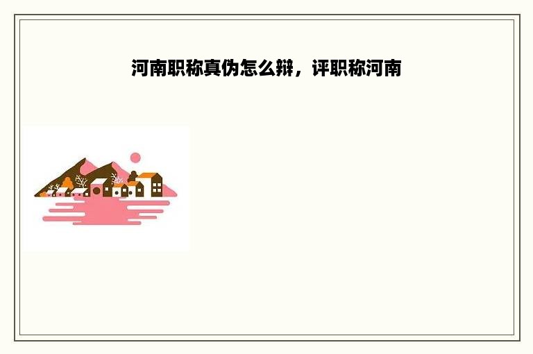河南职称真伪怎么辩，评职称河南