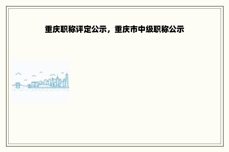 重庆职称评定公示，重庆市中级职称公示