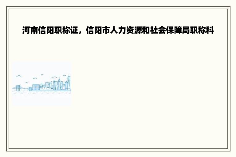 河南信阳职称证，信阳市人力资源和社会保障局职称科