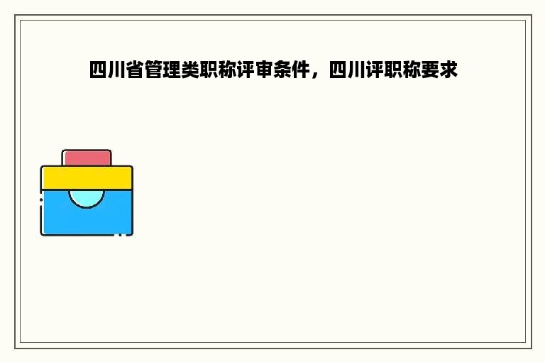 四川省管理类职称评审条件，四川评职称要求