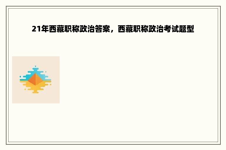 21年西藏职称政治答案，西藏职称政治考试题型