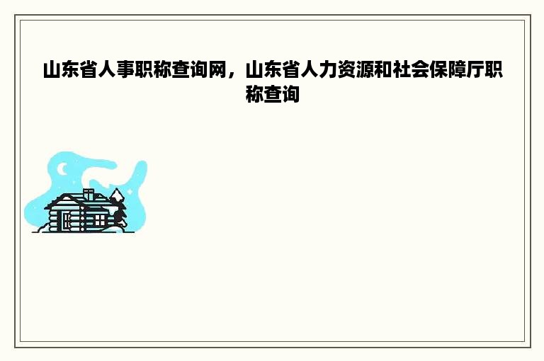 山东省人事职称查询网，山东省人力资源和社会保障厅职称查询