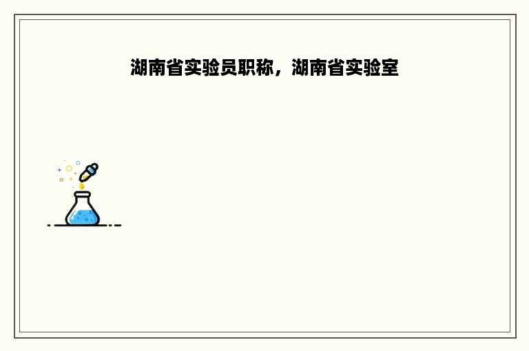 湖南省实验员职称，湖南省实验室
