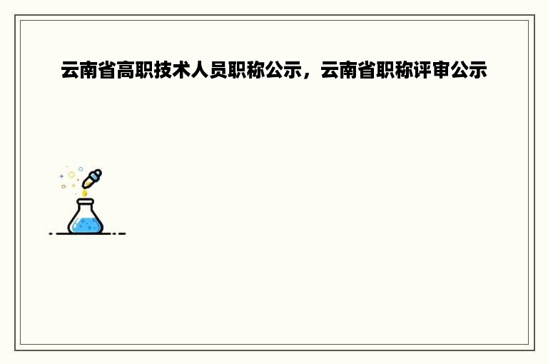 云南省高职技术人员职称公示，云南省职称评审公示