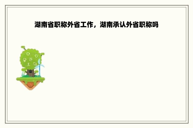 湖南省职称外省工作，湖南承认外省职称吗