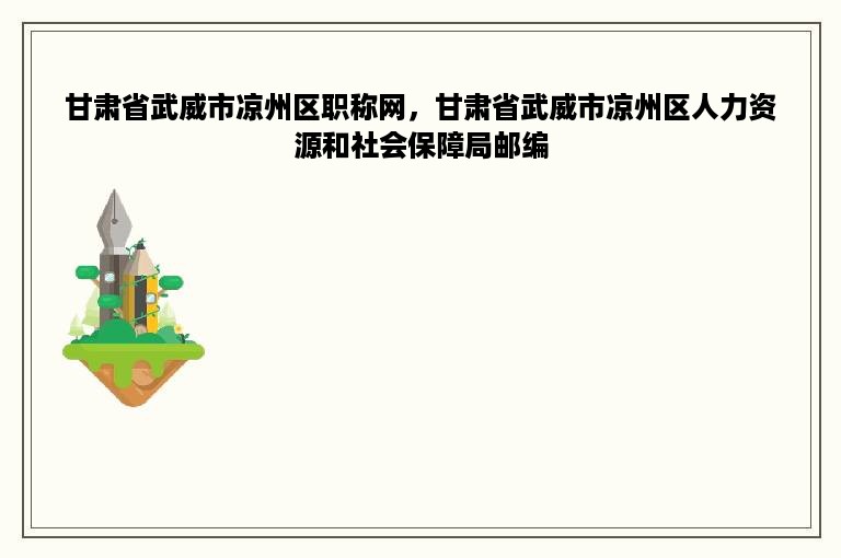 甘肃省武威市凉州区职称网，甘肃省武威市凉州区人力资源和社会保障局邮编