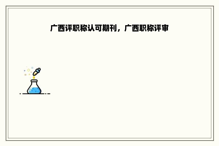 广西评职称认可期刊，广西职称评审