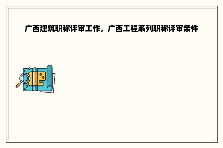 广西建筑职称评审工作，广西工程系列职称评审条件