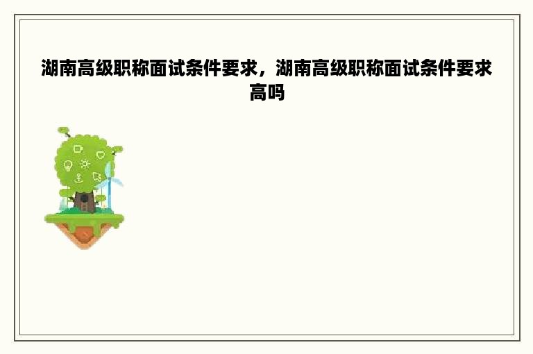 湖南高级职称面试条件要求，湖南高级职称面试条件要求高吗