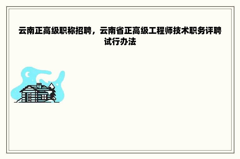 云南正高级职称招聘，云南省正高级工程师技术职务评聘试行办法