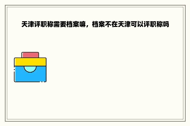 天津评职称需要档案嘛，档案不在天津可以评职称吗