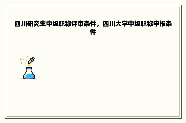 四川研究生中级职称评审条件，四川大学中级职称申报条件