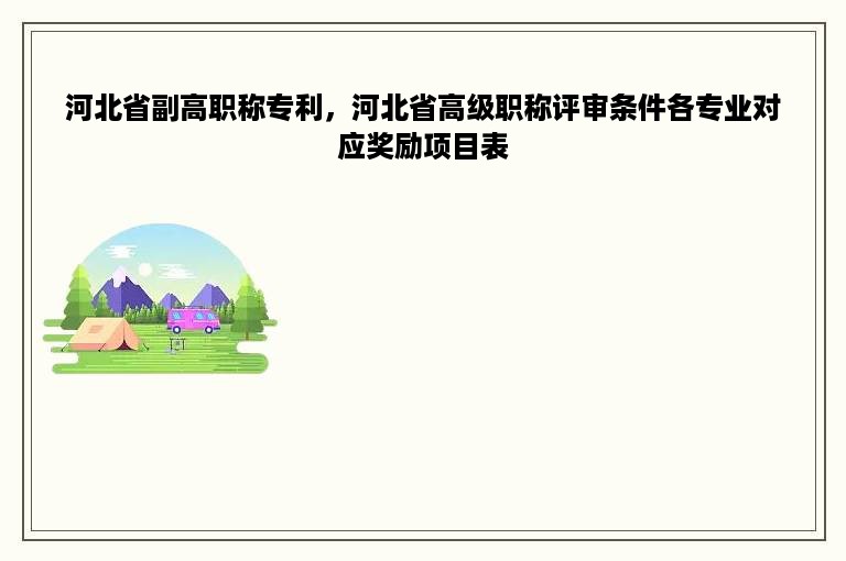 河北省副高职称专利，河北省高级职称评审条件各专业对应奖励项目表
