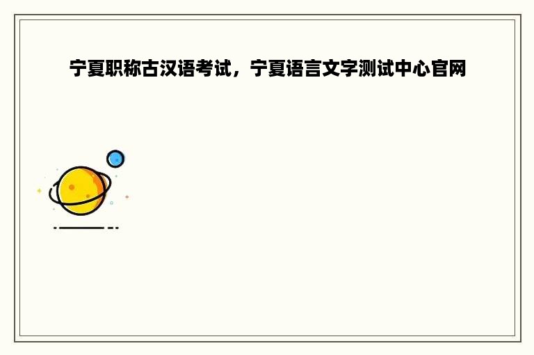 宁夏职称古汉语考试，宁夏语言文字测试中心官网