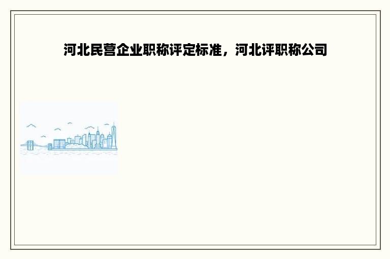河北民营企业职称评定标准，河北评职称公司