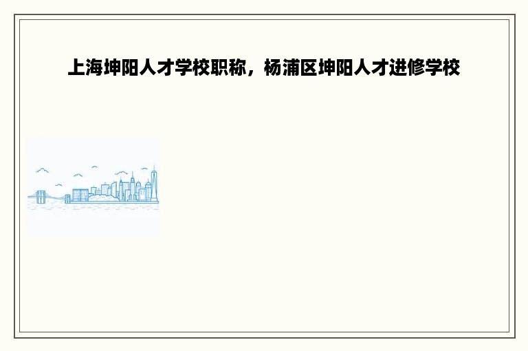 上海坤阳人才学校职称，杨浦区坤阳人才进修学校