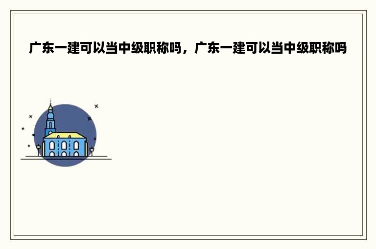 广东一建可以当中级职称吗，广东一建可以当中级职称吗
