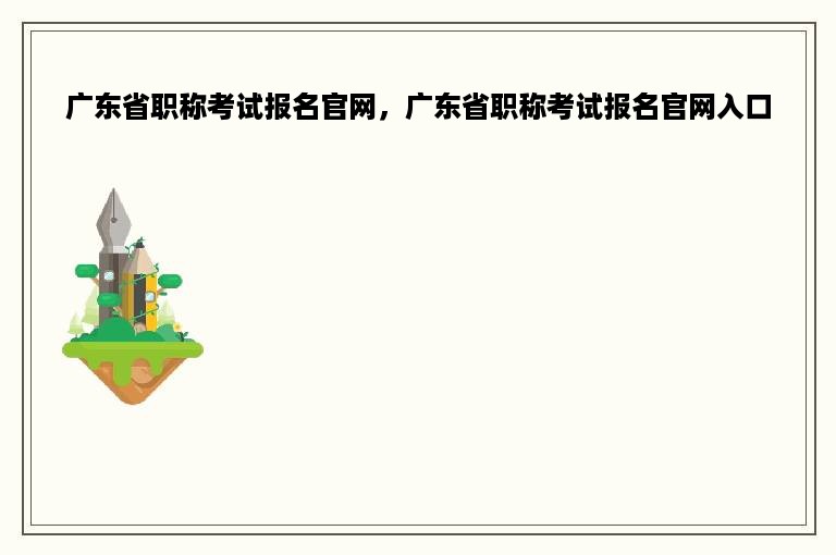 广东省职称考试报名官网，广东省职称考试报名官网入口