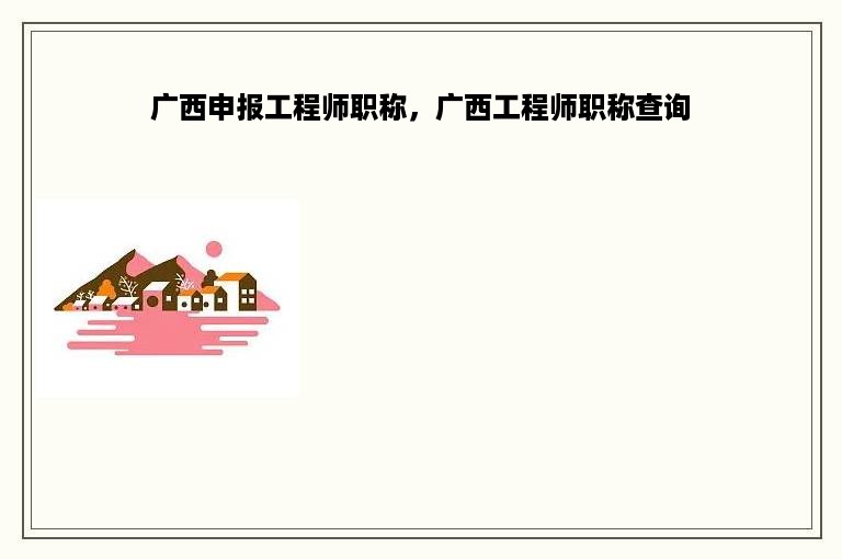 广西申报工程师职称，广西工程师职称查询