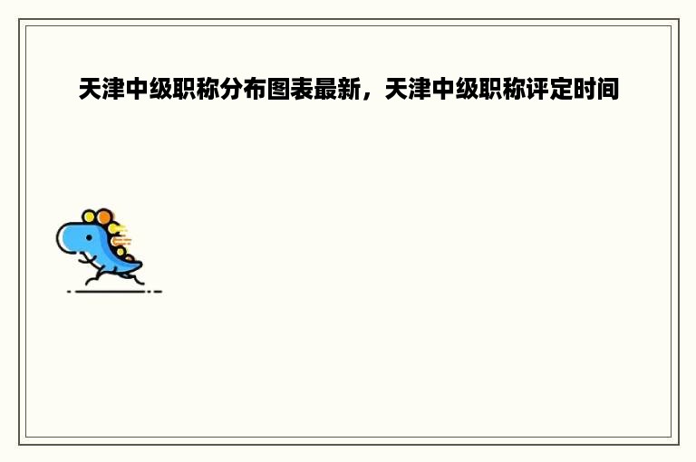 天津中级职称分布图表最新，天津中级职称评定时间