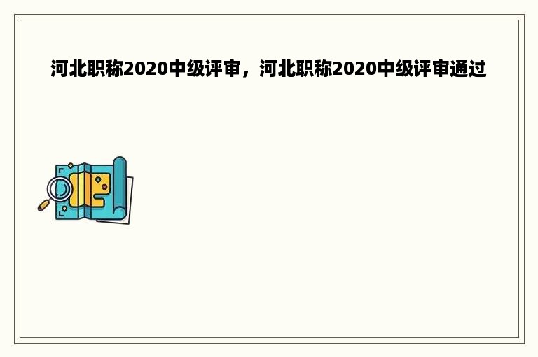 河北职称2020中级评审，河北职称2020中级评审通过