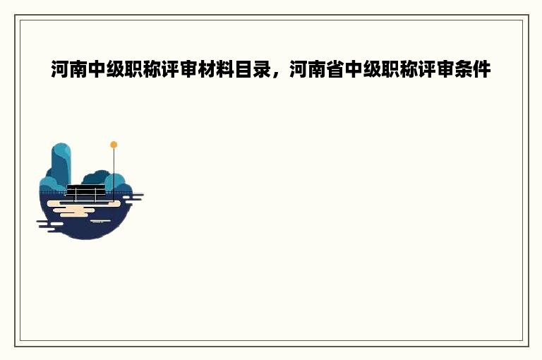 河南中级职称评审材料目录，河南省中级职称评审条件