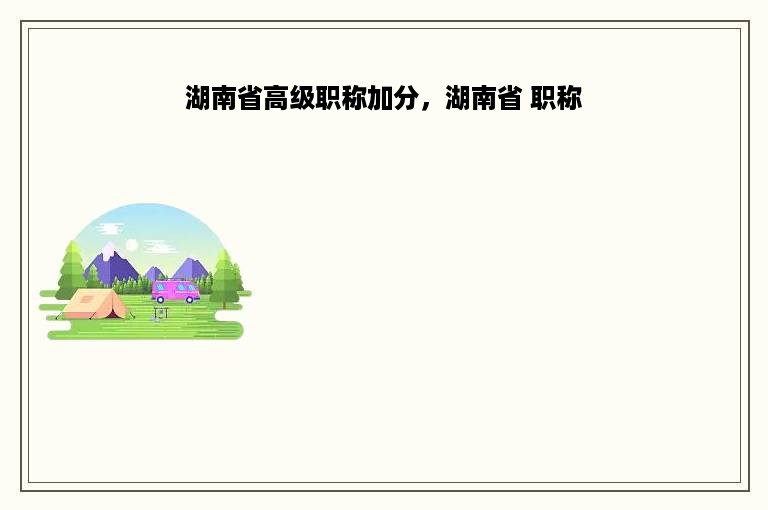 湖南省高级职称加分，湖南省 职称