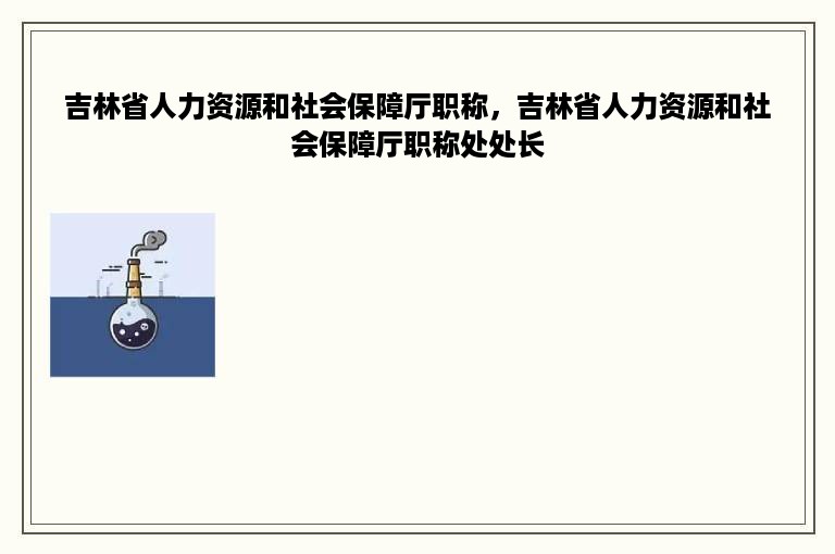 吉林省人力资源和社会保障厅职称，吉林省人力资源和社会保障厅职称处处长