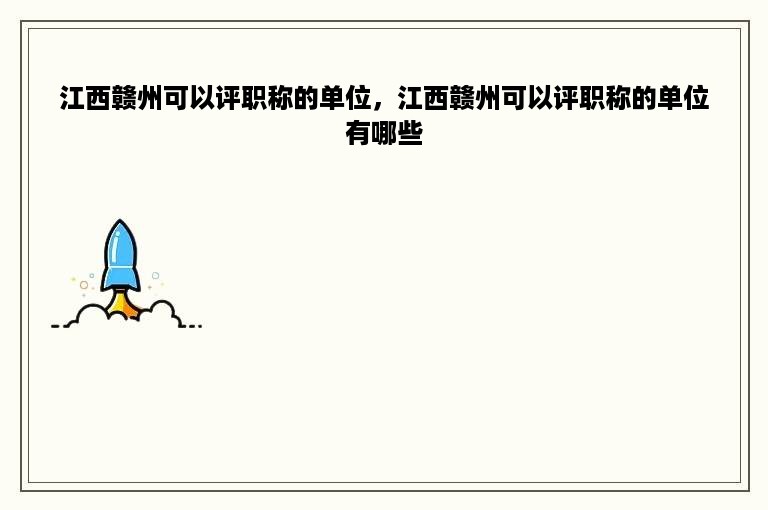 江西赣州可以评职称的单位，江西赣州可以评职称的单位有哪些