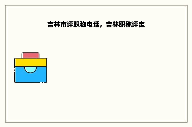 吉林市评职称电话，吉林职称评定