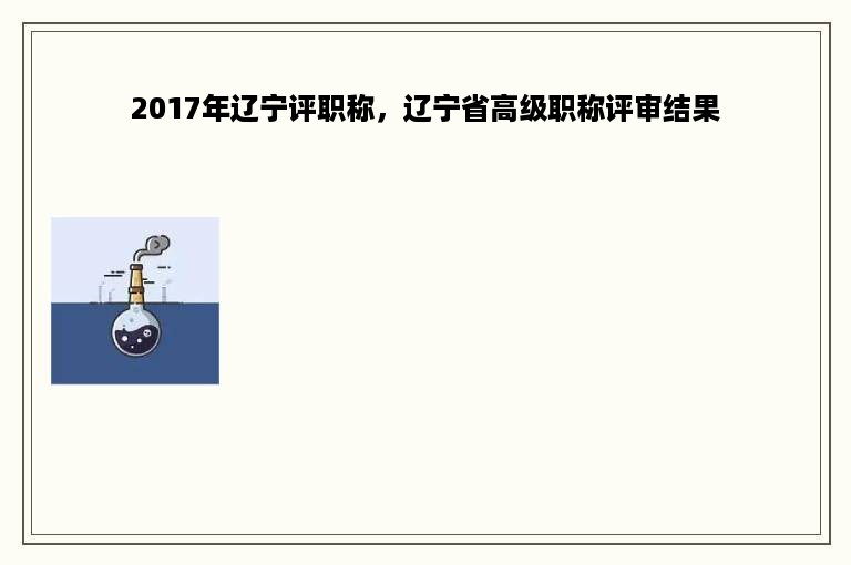 2017年辽宁评职称，辽宁省高级职称评审结果