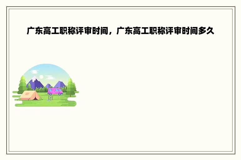 广东高工职称评审时间，广东高工职称评审时间多久