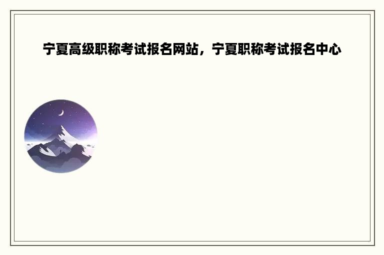 宁夏高级职称考试报名网站，宁夏职称考试报名中心
