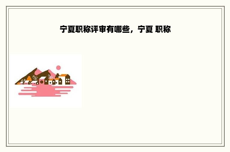 宁夏职称评审有哪些，宁夏 职称