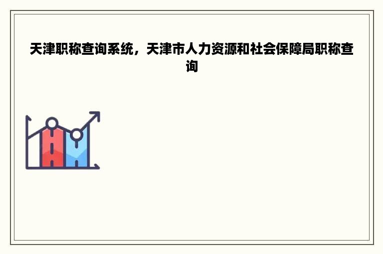 天津职称查询系统，天津市人力资源和社会保障局职称查询