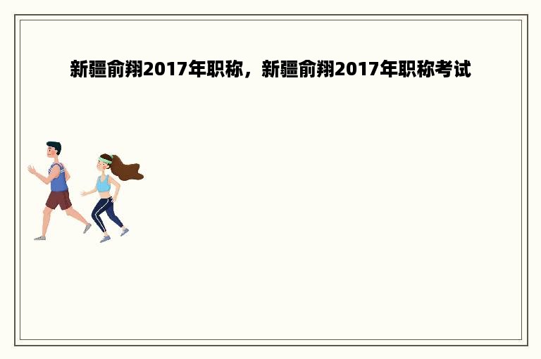 新疆俞翔2017年职称，新疆俞翔2017年职称考试