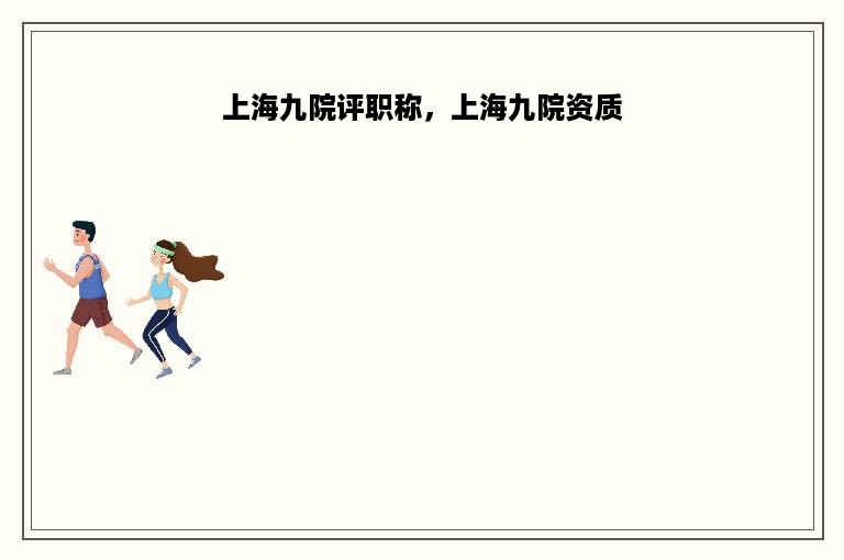 上海九院评职称，上海九院资质