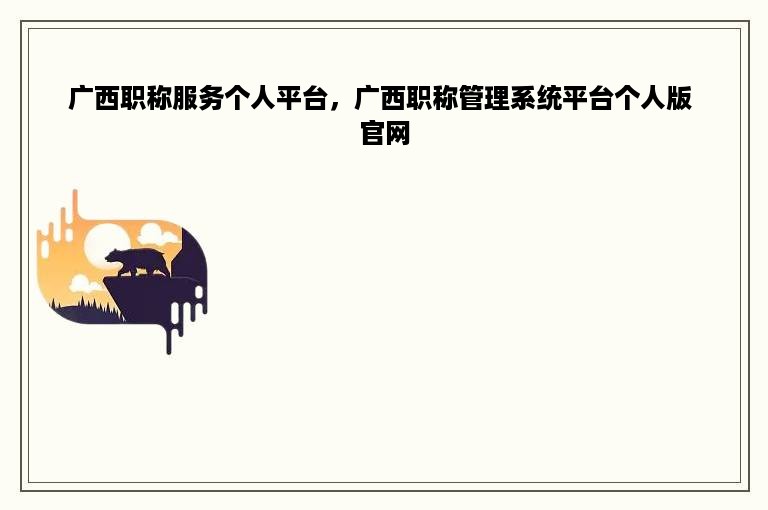 广西职称服务个人平台，广西职称管理系统平台个人版 官网