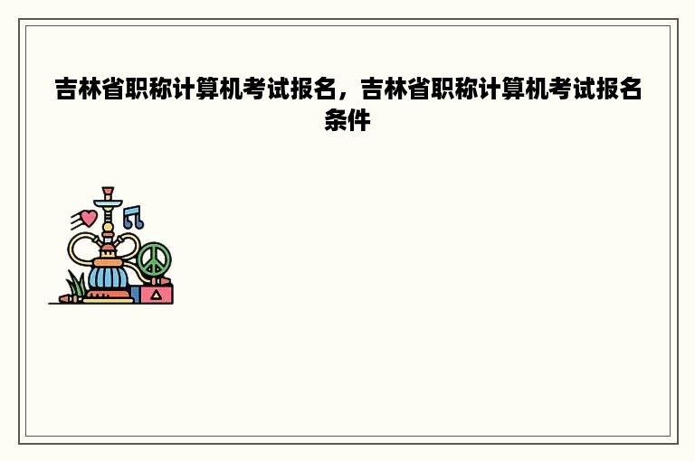 吉林省职称计算机考试报名，吉林省职称计算机考试报名条件