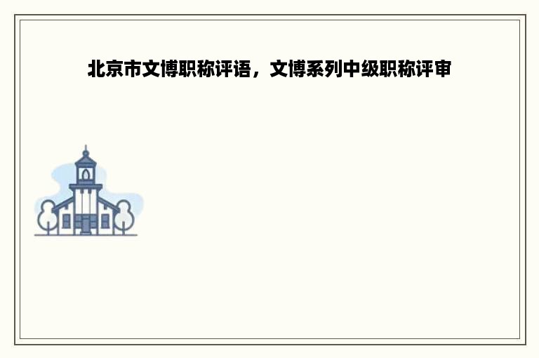 北京市文博职称评语，文博系列中级职称评审