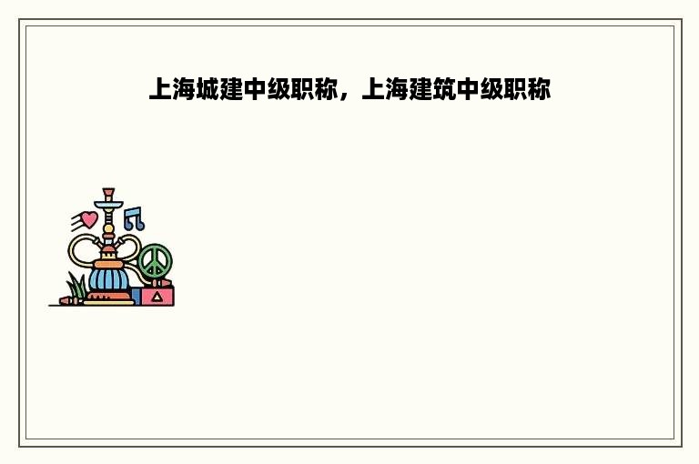 上海城建中级职称，上海建筑中级职称