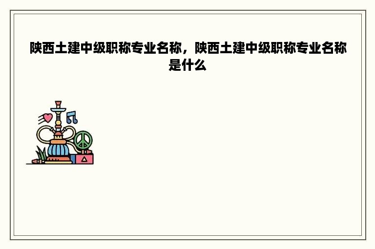 陕西土建中级职称专业名称，陕西土建中级职称专业名称是什么