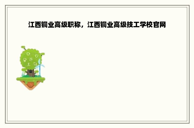 江西铜业高级职称，江西铜业高级技工学校官网