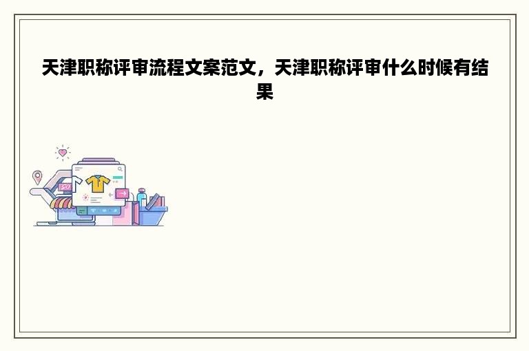 天津职称评审流程文案范文，天津职称评审什么时候有结果