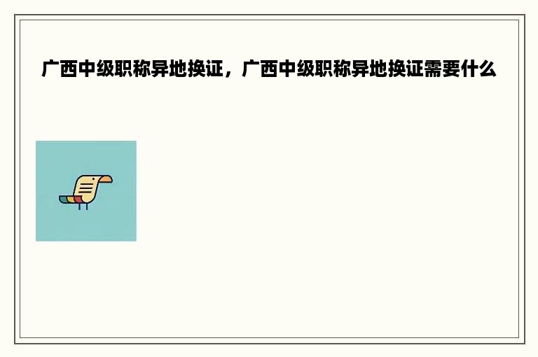 广西中级职称异地换证，广西中级职称异地换证需要什么