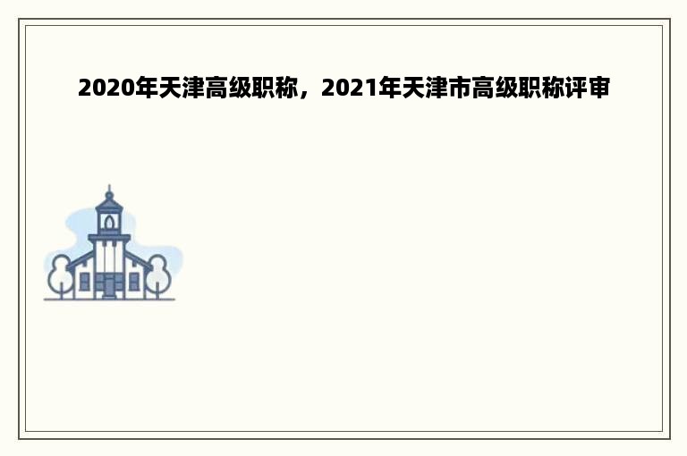 2020年天津高级职称，2021年天津市高级职称评审