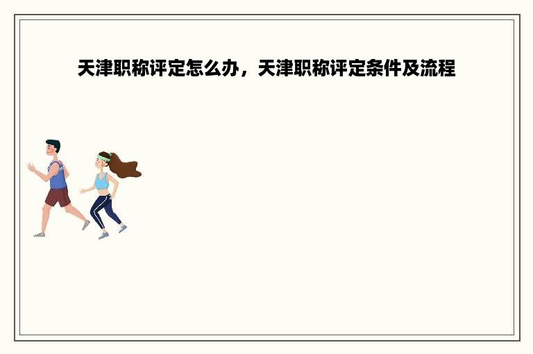 天津职称评定怎么办，天津职称评定条件及流程
