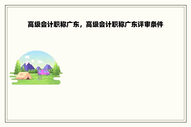 高级会计职称广东，高级会计职称广东评审条件